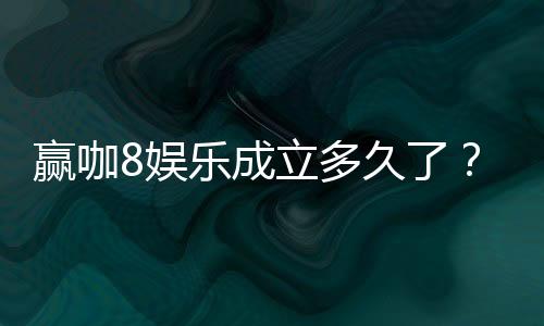 赢咖8娱乐成立多久了?揭秘平台发展历程与实力背景