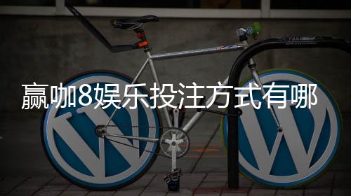 赢咖8娱乐投注方式有哪些?详解主流玩法与技巧
