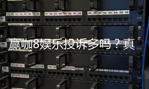 赢咖8娱乐投诉多吗?真实玩家体验与投诉问题解析