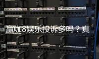 赢咖8娱乐投诉多吗？真实玩家体验与投诉问题解析
