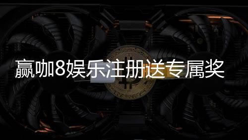 赢咖8娱乐注册送专属奖励:新会员专享高额礼金与独家优惠