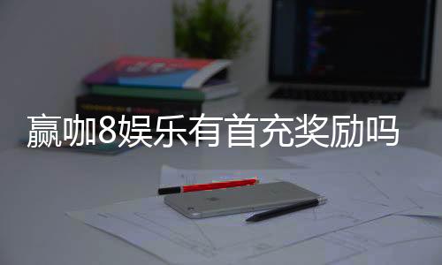 赢咖8娱乐有首充奖励吗?新人注册充值福利详解