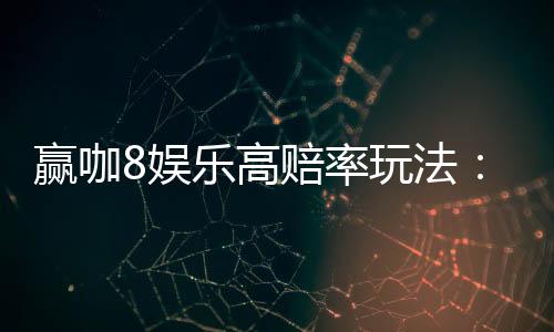 赢咖8娱乐高赔率玩法:揭秘稳赚不赔的实战技巧与策略