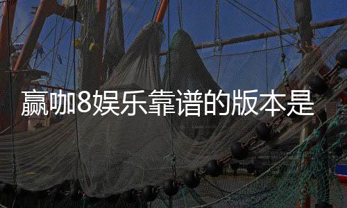赢咖8娱乐靠谱的版本是哪一个?资深玩家实测推荐这版最稳