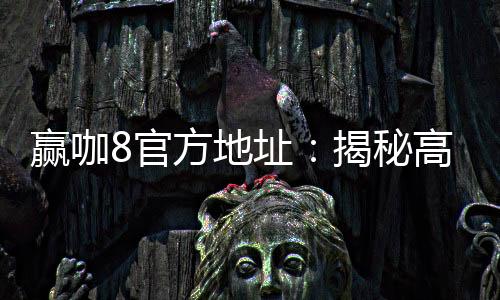赢咖8官方地址:揭秘高胜率玩家的独家登录技巧