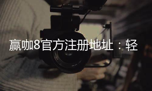 赢咖8官方注册地址:轻松获取畅享顶级棋牌娱乐体验