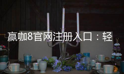 赢咖8官网注册入口:轻松开启高端棋牌娱乐之旅