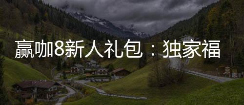 赢咖8新人礼包：独家福利助你轻松赢取首胜