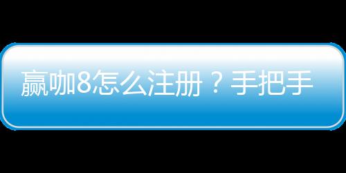 赢咖8怎么注册?手把手教你轻松完成账号开通