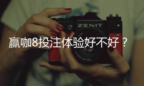 赢咖8投注体验好不好?资深玩家带你一探究竟