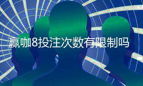 赢咖8投注次数有限制吗?详细解答投注规则与上限