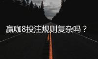 赢咖8投注规则复杂吗？新手玩家快速上手指南