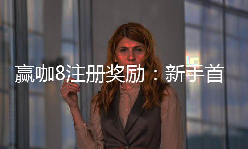 赢咖8注册奖励:新手首存礼金与高额返水等你拿