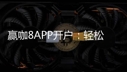 赢咖8APP开户:轻松注册领取新手礼包畅享棋牌娱乐盛宴