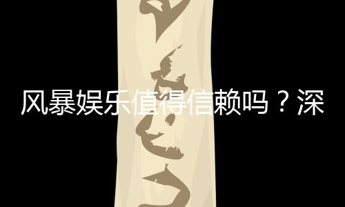 风暴娱乐值得信赖吗?深度解析平台安全性与玩家真实体验