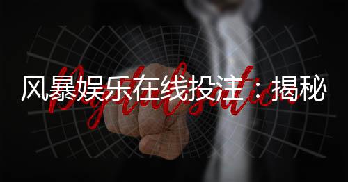 风暴娱乐在线投注:揭秘高胜率玩家的实战技巧与策略