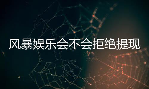 风暴娱乐会不会拒绝提现?揭秘平台出款规则与玩家应对策略