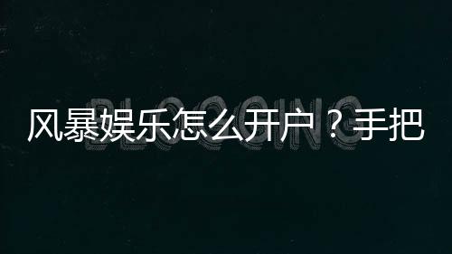 风暴娱乐怎么开户?手把手教你快速注册流程