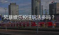 风暴娱乐投注玩法多吗？深度解析平台多元游戏与特色玩法