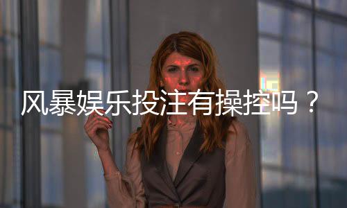 风暴娱乐投注有操控吗?揭秘平台公平性与玩家防坑指南