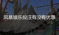 风暴娱乐投注有没有优惠？最新优惠活动及独家福利解析