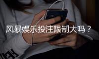 风暴娱乐投注限制大吗？深度解析平台风控规则与破解技巧