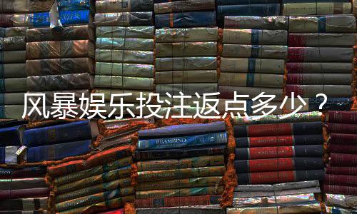 风暴娱乐投注返点多少?揭秘高返水活动与实战技巧
