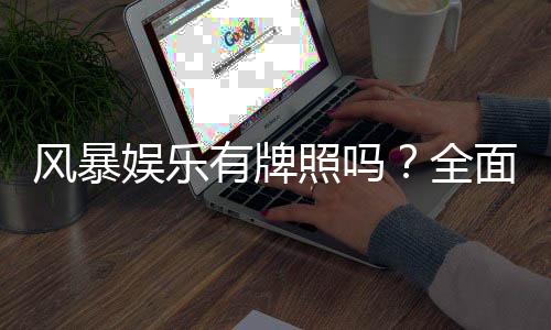 风暴娱乐有牌照吗？全面解析其合法性与监管背景