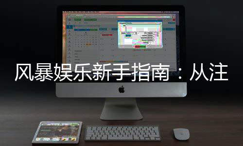 风暴娱乐新手指南:从注册到畅玩的完整攻略