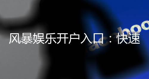 风暴娱乐开户入口:快速注册指南与独家优惠领取