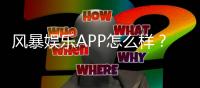 风暴娱乐APP怎么样？深度测评其玩法与用户体验