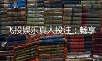 飞投娱乐真人投注：畅享沉浸式博彩体验与高额返水福利