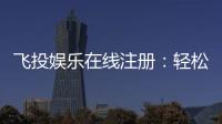 飞投娱乐在线注册：轻松完成开户畅享顶级游戏体验