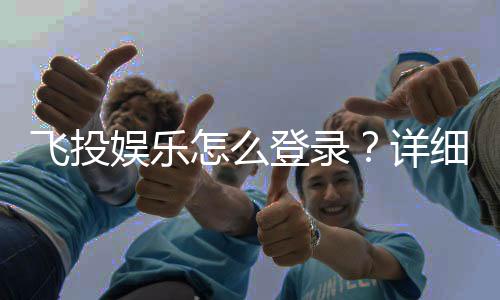 飞投娱乐怎么登录?详细步骤与常见问题解答
