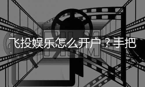 飞投娱乐怎么开户?手把手教你快速注册畅玩棋牌游戏