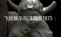 飞投娱乐投注稳赢技巧：资深玩家揭秘三大长效盈利策略