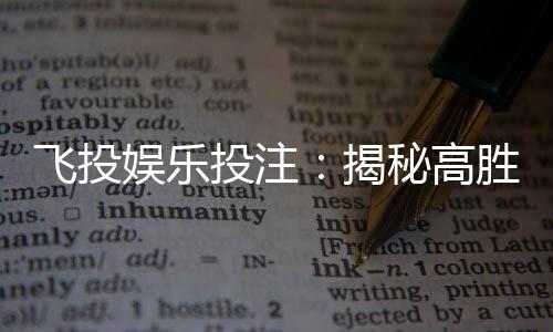 飞投娱乐投注:揭秘高胜率玩家的投注技巧与策略