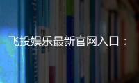 飞投娱乐最新官网入口：畅享顶级电子游艺与真人娱乐体验
