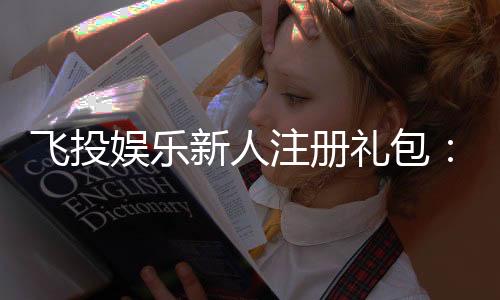 飞投娱乐新人注册礼包：首存即送888元彩金与VIP特权