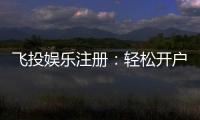 飞投娱乐注册：轻松开户享豪华礼金与高额返水