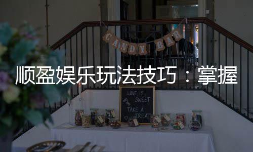 顺盈娱乐玩法技巧:掌握这些技巧让你轻松赢牌