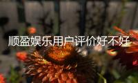 顺盈娱乐用户评价好不好？真实玩家体验与口碑解析