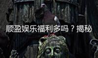 顺盈娱乐福利多吗？揭秘其独家优惠与丰厚回馈
