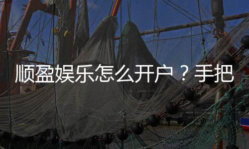 顺盈娱乐怎么开户?手把手教你快速注册流程