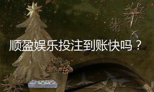 顺盈娱乐投注到账快吗？实测3分钟极速到账体验分享
