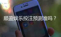 顺盈娱乐投注预测准吗？实测分析预测准确性与实战技巧