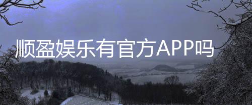 顺盈娱乐有官方APP吗?下载安装与使用指南全解析
