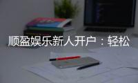 顺盈娱乐新人开户：轻松注册即享首存礼金与独家优惠