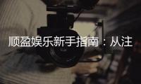 顺盈娱乐新手指南：从注册到畅玩的完整攻略