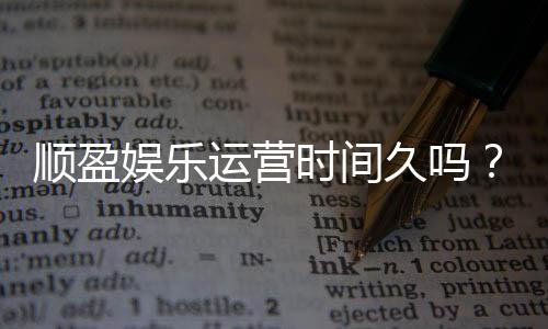 顺盈娱乐运营时间久吗?资深玩家解析平台历史与稳定性